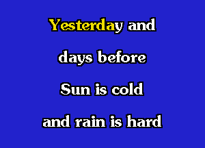 Yesterday and

days before
Sun is cold

and rain is hard