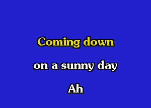 Coming down

on a sunny day

Ah