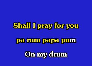 Shall I pray for you

pa rum papa pum

On my drum