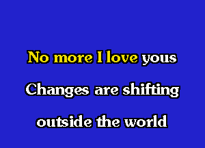 No more I love yous

Changas are shifting

outside the world