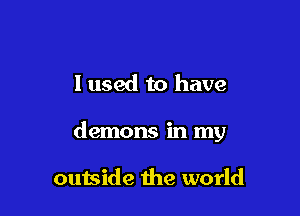 I used to have

demons in my

outside the world