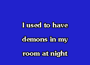 I used to have

demons in my

room at night