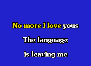 No more I love yous

The language

is leaving me