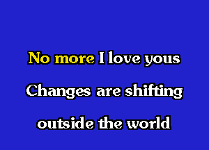 No more I love yous

Changas are shifting

outside the world