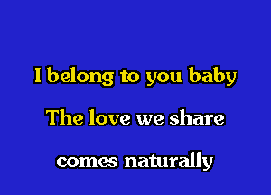 I belong to you baby

The love we share

comes naturally