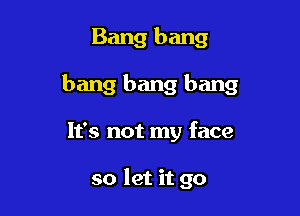 Bang bang

bang bang bang

It's not my face

so let it go