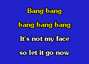 Bang bang

bang bang bang

It's not my face

so let it go now