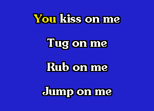 You kiss on me
Tug on me

Rub on me

Jump on me