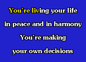 You're living your life
in peace and in harmony
You're making

your own decisions