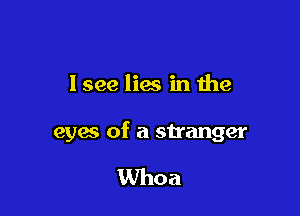 I see lies in the

eyes of a stranger

Whoa