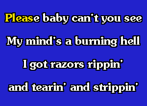 Please baby can't you see
My mind's a burning hell
I got razors rippin'

and tearin' and strippin'