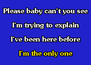 Please baby can't you see
I'm trying to explain
I've been here before

I'm the only one