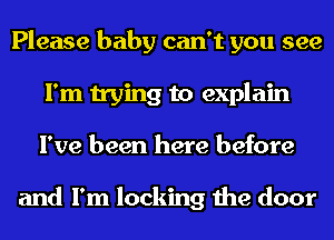 Please baby can't you see
I'm trying to explain
I've been here before

and I'm locking the door