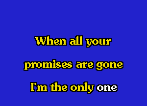 When all your

promisac are gone

I'm the only one