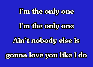 I'm the only one
I'm the only one
Ain't nobody else is

gonna love you like I do