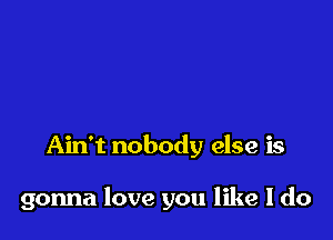 Ain't nobody else is

gonna love you like I do