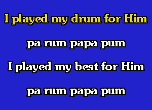I played my drum for Him
pa rum papa pum
I played my best for Him

pa rum papa pum