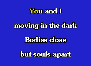 You and 1
moving in the dark

Bodim close

but souls apart