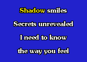 Shadow smiles
Secrets unrevealed

I need to lmow

the way you feel