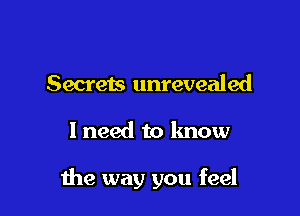 Secrets unrevealed

I need to know

the way you feel