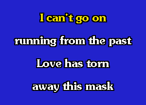 I can't go on
running from the past
Love has torn

away this mask
