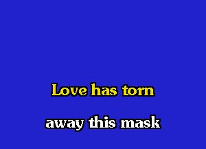 Love has torn

away this mask
