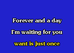 Forever and a day

I'm waiting for you

want is just once