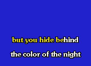 but you hide behind

1119 color of me night