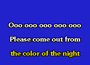 000 000 000 000 000

Please come out from

1119 color of me night