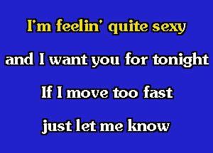 I'm feelin' quite sexy
and I want you for tonight
If I move too fast

just let me know