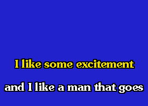 I like some excitement

and I like a man that goes