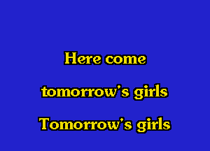 Here come

tomorrow's girls

Tomorrow's girls