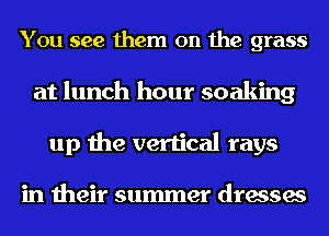 You see them on the grass
at lunch hour soaking
up the vertical rays

in their summer dresses