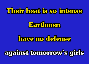 Their heat is so intense
Earthmen
have no defense

against tomorrow's girls