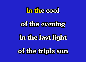 In the cool

of the evening

In the last light

of the triple sun