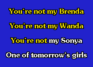 You're not my Brenda
You're not my Wanda
You're not my Sonya

One of tomorrow's girls