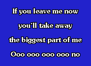 If you leave me now
you'll take away
the biggest part of me

000 000 000 000 no