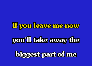 If you leave me now

you'll take away the

biggest part of me