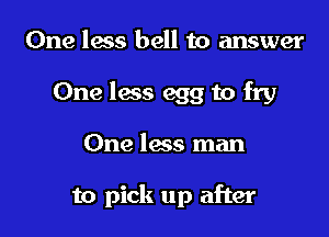 One lass bell to answer
One less egg to fry

One less man

to pick up after