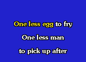 One less egg to fry

One less man

to pick up after