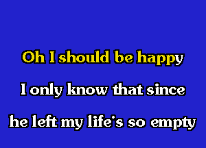 Oh I should be happy

I only know that since

he left my life's so empty