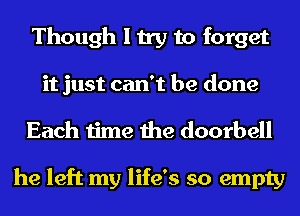 Though I try to forget

it just can't be done
Each time the doorbell

he left my life's so empty