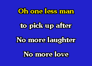 Oh one less man

to pick up after

No more laughter

No more love