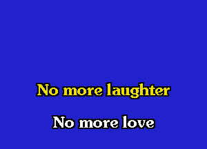 No more laughter

No more love