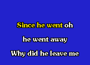 Since he went oh

he went away

Why did he leave me