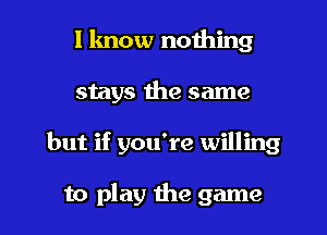 I know nothing
stays the same

but if you're willing

to play the game I