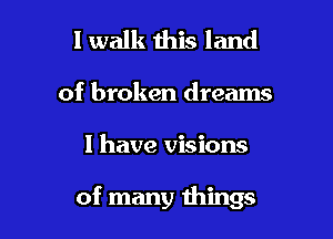 I walk this land
of broken dreams

I have visions

of many things