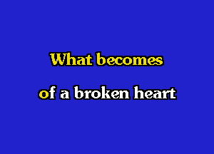 What becomes

of a broken heart