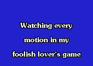Watching every

motion in my

foolish lover's game