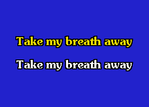 Take my breaih away

Take my breath away